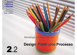 Gestão
  Métodos
em Design

     Prof. DSc.Eng.
Designer Industrial
Valdir Soares




                      Metodologia de Projeto / BAI-430


                      Design: Projeto como Processo
     2.2
 