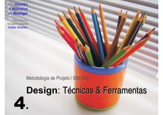 Gestão
  Métodos
em Design

     Prof. DSc.Eng.
Designer Industrial
Valdir Soares




                 Metodologia de Projeto / BAI-430

                 Design: Técnicas  Ferramentas
     4.
 