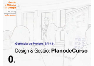 Gestão
 & Métodos
em Design

     Prof. DSc.Eng.
Designer Industrial
Valdir Soares




                 Gerência de Projeto / BAI-431

                 Design & Gestão: PlanodeCurso
     0.