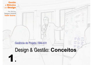 Gestão
 & Métodos
em Design

     Prof. DSc.Eng.
Designer Industrial
Valdir Soares




                 Gerência de Projeto / BAI-431

                 Design & Gestão: Conceitos
     1.