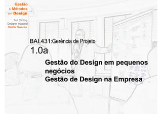 Gestão
 & Métodos
em Design

     Prof. DSc.Eng.
Designer Industrial
Valdir Soares




                      BAI.431:Gerência de Projeto
                      1.0a
                            Gestão do Design em pequenos
                            negócios
                            Gestão de Design na Empresa