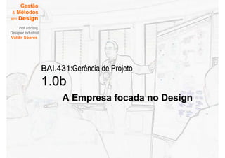 Gestão
 & Métodos
em Design

     Prof. DSc.Eng.
Designer Industrial
Valdir Soares




                      BAI.431:Gerência de Projeto
                      1.0b
                            A Empresa focada no Design