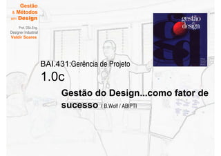 Gestão
 & Métodos
em Design

     Prof. DSc.Eng.
Designer Industrial
Valdir Soares




                      BAI.431:Gerência de Projeto
                      1.0c
                            Gestão do Design...como fator de
                            sucesso / B.Wolf / ABIPTI