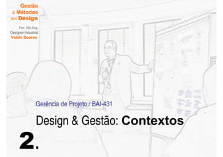 Gestão
  Métodos
em Design

     Prof. DSc.Eng.
Designer Industrial
Valdir Soares




                 Gerência de Projeto / BAI-431

                 Design  Gestão: Contextos
     2.
 