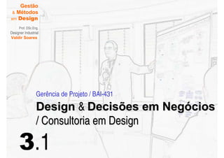 Gestão
  Métodos
em Design

     Prof. DSc.Eng.
Designer Industrial
Valdir Soares




                 Gerência de Projeto / BAI-431
                 Design  Decisões em Negócios
                 / Consultoria em Design

     3.1
 
