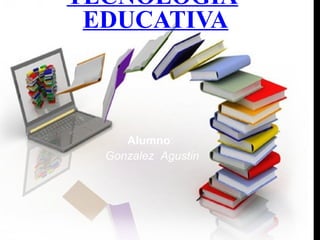 TECNOLOGIA
EDUCATIVA
Alumno:
Gonzalez Agustin
 