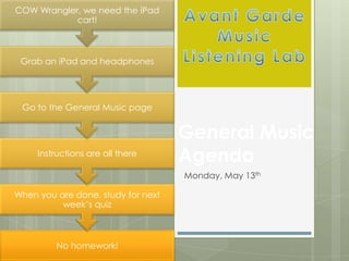 General Music
Agenda
No homework!
When you are done, study for next
week’s quiz
Instructions are all there
Go to the General Music page
Grab an iPad and headphones
COW Wrangler, we need the iPad
cart!
Monday, May 13th
 