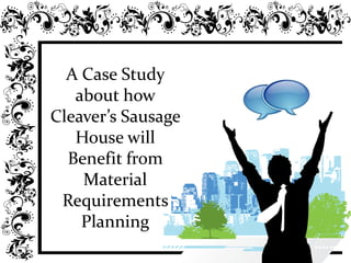 A Case Study
about how
Cleaver’s Sausage
House will
Benefit from
Material
Requirements
Planning
 