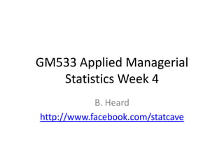 GM533 Applied Managerial
   Statistics Week 4
            B. Heard
http://www.facebook.com/statcave
 