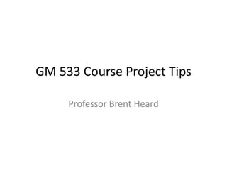 GM 533 Course Project Tips

     Professor Brent Heard
 