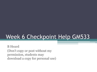 Week 6 Checkpoint Help GM533
B Heard
(Don’t copy or post without my
permission, students may
download a copy for personal use)
 
