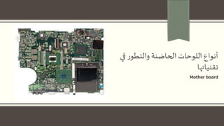 ‫ف‬‫ر‬‫والتطو‬ ‫الحاضنة‬‫اللوحات‬‫أنواع‬‫ي‬
‫تقنياتها‬
Mother board
 