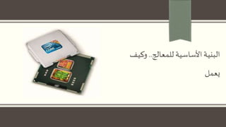 ‫للمعالج‬ ‫األساسية‬‫البنية‬..‫و‬‫كيف‬
‫يعمل‬
 