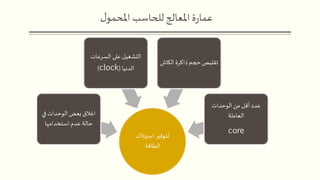 ‫ل‬‫املحمو‬ ‫للحاسب‬‫املعالج‬ ‫ة‬‫ر‬‫عما‬
‫استهالك‬ ‫لتوفير‬
‫الطاقة‬
‫في‬ ‫الوحدات‬ ‫بعض‬‫اغالق‬
‫استخدامها‬ ‫عدم‬ ‫حالة‬
‫السرعات‬‫على‬ ‫التشغيل‬
‫الدنيا‬(clock)
‫الكا‬‫ذاكرة‬‫حجم‬ ‫تقليص‬‫ش‬
‫الوحدات‬ ‫من‬ ‫أقل‬ ‫عدد‬
‫العاملة‬
core
 