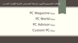‫مجلة‬PC Magazine
‫مجلة‬PC World
‫مجلة‬PC Advisor
‫مجلة‬Custom PC
‫الحاسب‬ ‫ملكونات‬ ‫التقنية‬‫الخصائص‬ ‫اجعة‬‫ر‬‫مل‬ ‫د‬‫ر‬‫كمو‬‫التخصصية‬ ‫املجالت‬
 