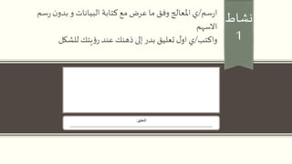 ‫نشاط‬
1
‫سم‬‫ر‬‫ا‬/‫ي‬‫سم‬‫ر‬ ‫ن‬‫بدو‬‫و‬ ‫البيانات‬ ‫كتابة‬‫مع‬ ‫عرض‬ ‫ما‬ ‫وفق‬ ‫املعالج‬
‫االسهم‬
‫واكتب‬/‫ي‬‫للشكل‬ ‫يتك‬‫ؤ‬‫ر‬ ‫عند‬ ‫ذهنك‬‫إلى‬ ‫بدر‬ ‫تعليق‬ ‫ل‬‫او‬
‫التعليق‬:
.........................................................................................................................
 