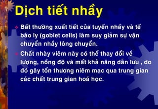 Dòch tieát nhaày
 Baát thöôøng xuaát tieát cuûa tuyeán nhaày vaø teá
baøo ly (goblet cells) laøm suy giaûm söï vaän
chuyeån nhaày loâng chuyeån.
 Chaát nhaøy vieâm naøy coù theå thay ñoåi veà
löôïng, noàng ñoä vaø maát khaû naêng daãn löu , do
ñoù gaây toån thöông nieâm maïc qua trung gian
caùc chaát trung gian hoaù hoïc.
 