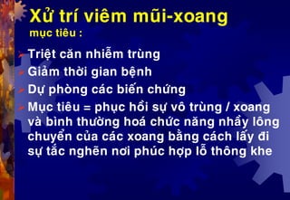 Xöû trí vieâm muõi-xoang
muïc tieâu :
 Trieät caên nhieãm truøng
 Giaûm thôøi gian beänh
 Döï phoøng caùc bieán chöùng
 Muïc tieâu = phuïc hoài söï voâ truøng / xoang
vaø bình thöôøng hoaù chöùc naêng nhaày loâng
chuyeån cuûa caùc xoang baèng caùch laáy ñi
söï taéc ngheõn nôi phuùc hôïp loã thoâng khe
 