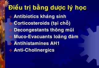 Ñieàu trò baèng döôïc lyù hoïc
 Antibiotics khaùng sinh
 Corticosteroids (taïi choã)
 Decongestants thoâng muõi
 Muco-Evacuants loaõng ñaøm
 Antihistamines AH1
 Anti-Cholinergics
 