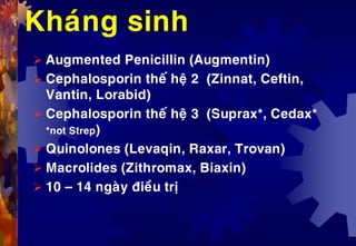 Khaùng sinh
 Augmented Penicillin (Augmentin)
 Cephalosporin theá heä 2 (Zinnat, Ceftin,
Vantin, Lorabid)
 Cephalosporin theá heä 3 (Suprax*, Cedax*
*not Strep)
 Quinolones (Levaqin, Raxar, Trovan)
 Macrolides (Zithromax, Biaxin)
 10 – 14 ngaøy ñieàu trò
 