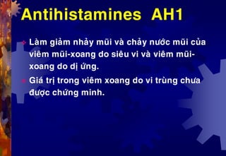 Antihistamines AH1
 Laøm giaûm nhaûy muõi vaø chaûy nöôùc muõi cuûa
vieâm muõi-xoang do sieâu vi vaø vieâm muõi-
xoang do dò öùng.
 Giaù trò trong vieâm xoang do vi truøng chöa
ñöôïc chöùng minh.
 