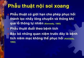Phaãu thuaät noäi soi xoang
 Phaãu thuaät coù giôùi haïn cho pheùp phuïc hoài
thanh loïc nhaày loâng chuyeån vaø thoâng khí
qua loã thoâng töï nhieân (Kennedy, 1985)
 Phaãu thuïaât ñuoåi theo beänh tích
 Baùc boû nhöõng quan nieäm tröôùc ñaây laø beänh
tích nieâm maïc khoâng theå phuïc hoài (Kennedy,
1992)
 