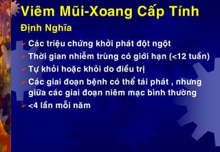 Vieâm Muõi-Xoang Caáp Tính
Ñònh Nghóa
 Caùc trieäu chöùng khôûi phaùt ñoät ngoät
 Thôøi gian nhieãm truøng coù giôùi haïn (<12 tuaàn)
 Töï khoûi hoaëc khoûi do ñieàu trò
 Caùc giai ñoaïn beänh coù theå taùi phaùt , nhöng
giöõa caùc giai ñoaïn nieâm maïc bình thöôøng
 <4 laàn moãi naêm
 