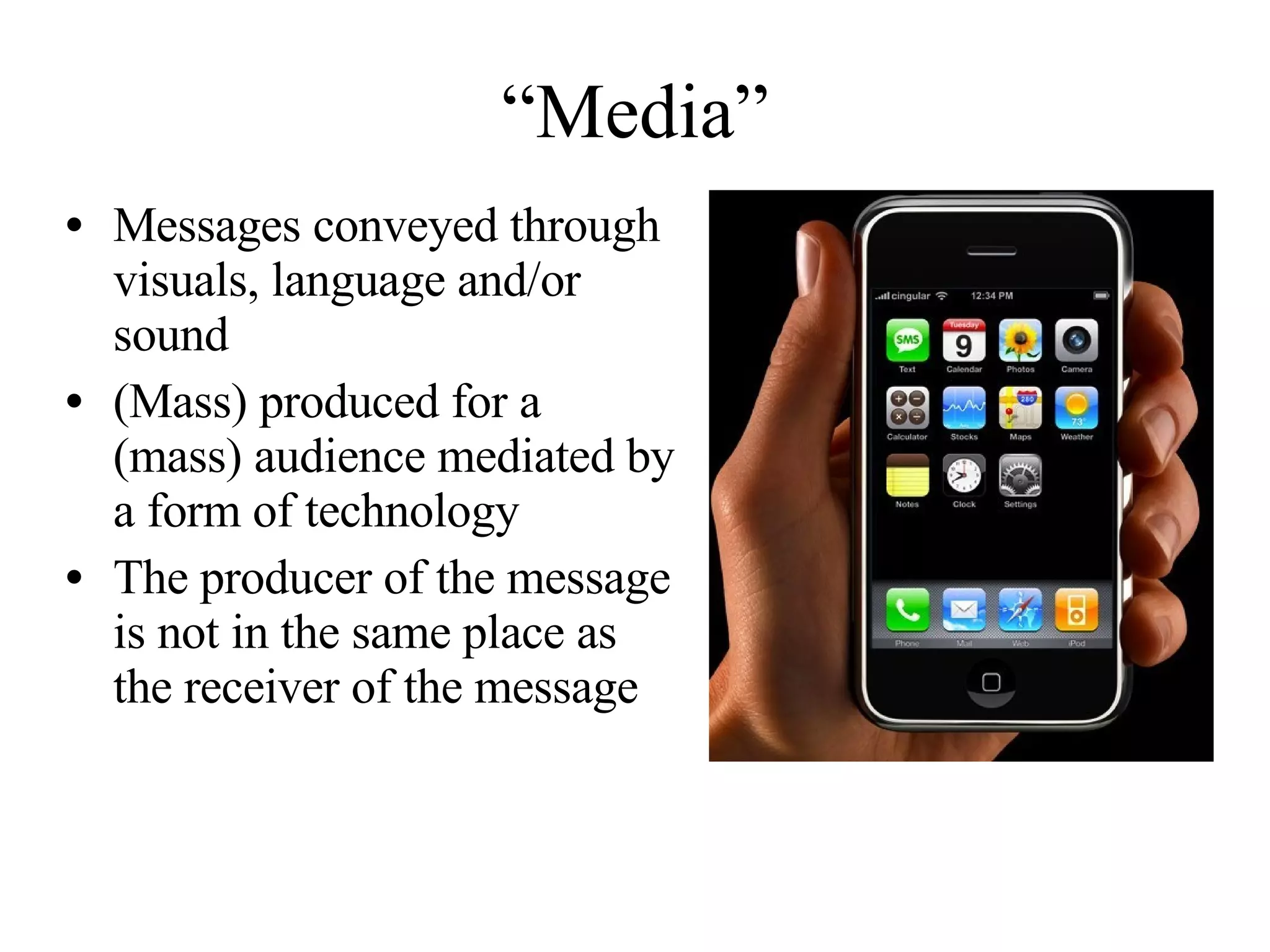 “Media” Messages conveyed through visuals, language and/or sound (Mass) produced for a (mass) audience mediated by a form of technology The producer of the message is not in the same place as the receiver of the message 