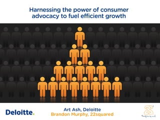 Harnessing the power of consumer
 advocacy to fuel efficient growth




            Art Ash, Deloitte
       Brandon Murphy, 22squared
 