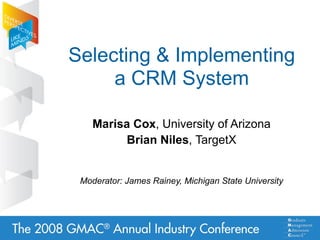 Selecting  Implementing
     a CRM System

    Marisa Cox, University of Arizona
         Brian Niles, TargetX


 Moderator: James Rainey, Michigan State University
 