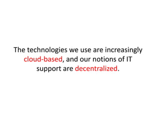 The technologies we use are increasingly cloud-based, and our notions of IT support are decentralized.