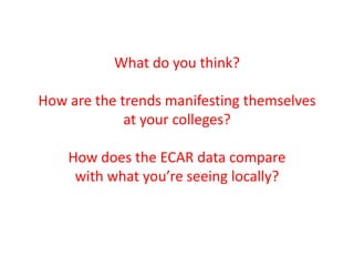 What do you think?How are the trends manifesting themselves at your colleges?How does the ECAR data compare with what you’re seeing locally?