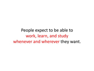 People expect to be able to work, learn, and study whenever and wherever they want. 