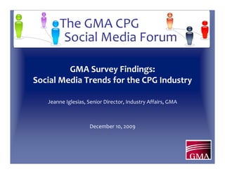 The GMA CPG
         Social Media Forum

         GMA Survey Findings: 
Social Media Trends for the CPG Industry

   Jeanne Iglesias, Senior Director, Industry Affairs, GMA



                    December 10, 2009
 