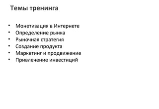 Темы тренинга

•    Монетизация в Интернете
•    Определение рынка
•    Рыночная стратегия
•    Создание продукта
•    Маркетинг и продвижение
•    Привлечение инвестиций
 