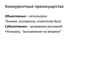 Конкурентные преимущества

Объективные – используем
•Знания, экспертиза, клиентская база
Субъективные – развиваем рекламой
•Упаковка, "выставление на витрине"
 