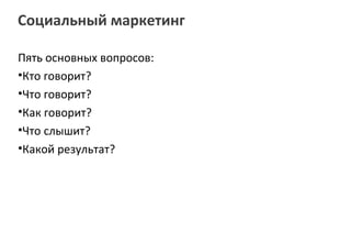 Социальный маркетинг

Пять основных вопросов:
•Кто говорит?
•Что говорит?
•Как говорит?
•Что слышит?
•Какой результат?
 