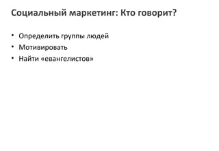 Социальный маркетинг: Кто говорит?

• Определить группы людей
• Мотивировать
• Найти «евангелистов»
 