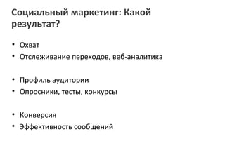 Социальный маркетинг: Какой
результат?
• Охват
• Отслеживание переходов, веб-аналитика

• Профиль аудитории
• Опросники, тесты, конкурсы

• Конверсия
• Эффективность сообщений
 