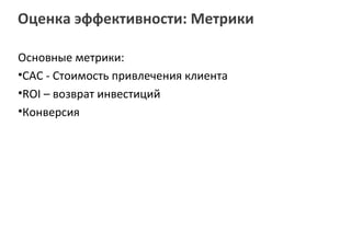 Оценка эффективности: Метрики

Основные метрики:
•CAC - Стоимость привлечения клиента
•ROI – возврат инвестиций
•Конверсия
 