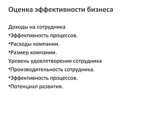 Оценка эффективности бизнеса

Доходы на сотрудника
•Эффективность процессов.
•Расходы компании.
•Размер компании.
Уровень удовлетворения сотрудника
•Производительность сотрудника.
•Эффективность процессов.
•Потенциал развития.
 
