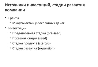 Источники инвестиций, стадии развития
компании
• Гранты
   • Минусы есть и у бесплатных денег
• Инвестиции
   • Пред-посевная стадия (pre-seed)
   • Посевная стадия (seed)
   • Стадия продукта (startup)
   • Стадия развития (expansion)
 