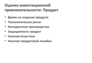Оценка инвестиционной
привлекательности: Продукт
•   Время на создания продукта
•   Технологические риски
•   Конкурентное преимущество
•   Защищенность продукт
•   Наличие know-how
•   Наличие продуктовой линейки
 