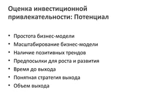 Оценка инвестиционной
привлекательности: Потенциал

•   Простота бизнес-модели
•   Масштабирование бизнес-модели
•   Наличие позитивных трендов
•   Предпосылки для роста и развития
•   Время до выхода
•   Понятная стратегия выхода
•   Объем выхода
 
