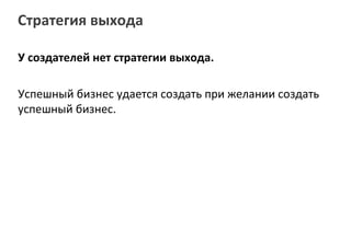 Стратегия выхода

У создателей нет стратегии выхода.

Успешный бизнес удается создать при желании создать
успешный бизнес.
 
