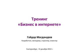 Тренинг
«Бизнес в интернете»

       Гайдар Магдануров
 Разработчик, менеджер, стартапер, инвестор



      Екатеринбург, 15 декабря 2012 г.
 