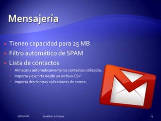 MensajeríaTienen capacidad para 25 MBFiltro automático de SPAMLista de contactosAlmacena automáticamente los contactos utilizados.Importa y exporta desde un archivo CSVImporta desde otras aplicaciones de correo.15/03/2011Jonathan y Enrique4