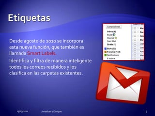 EtiquetasDesde agosto de 2010 se incorpora esta nueva función, que también es llamada Smart Labels.Identifica y filtra de manera inteligente todos los correos recibidos y los clasifica en las carpetas existentes.15/03/2011Jonathan y Enrique7