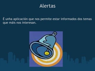 Alertas

É unha aplicación que nos permite estar informados dos temas
que máis nos interesan. 
 