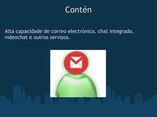 Contén

Alta capacidade de correo electrónico, chat integrado,
videochat e outros servizos.
 
 